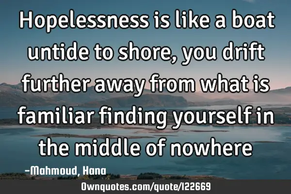 Hopelessness is like a boat untide to shore, you drift further away from what is familiar finding