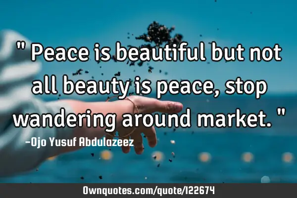 " Peace is beautiful but not all beauty is peace, stop wandering around market."