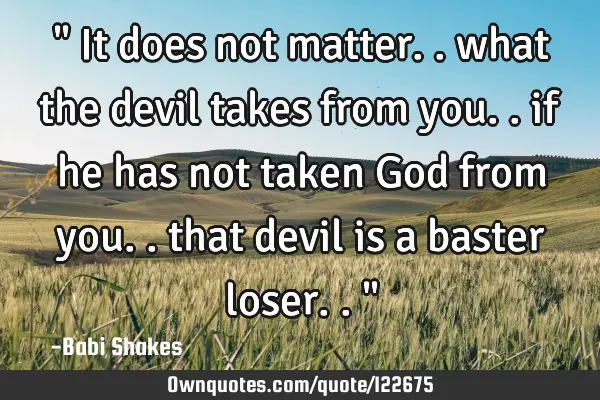 " It does not matter.. what the devil takes from you.. if he has not taken God from you.. that
