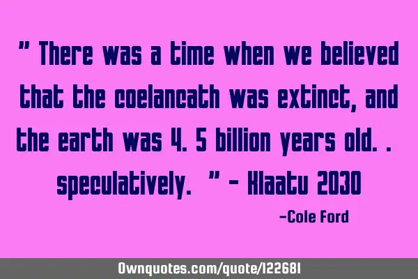 " There was a time when we believed that the coelancath was extinct, and the earth was 4.5 billion
