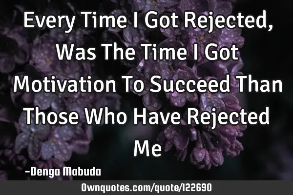 Every Time I Got Rejected, Was The Time I Got Motivation To Succeed Than Those Who Have Rejected M