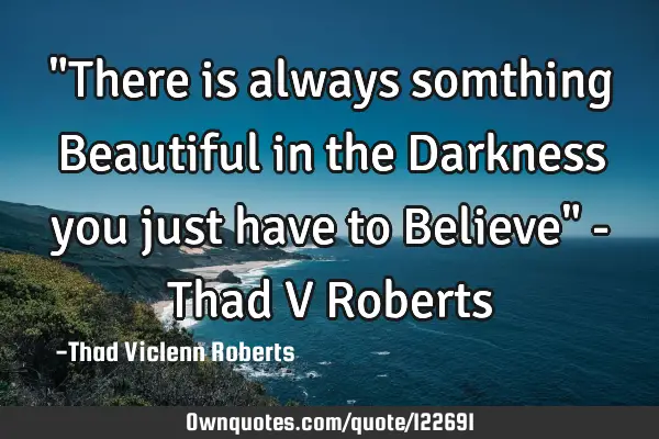 "There is always somthing Beautiful in the Darkness you just have to Believe" - Thad V R