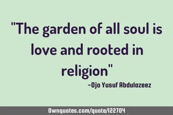 "The garden of all soul is love and rooted in religion"