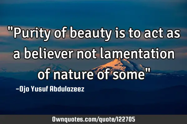 "Purity of beauty is to act as a believer not lamentation of nature of some"