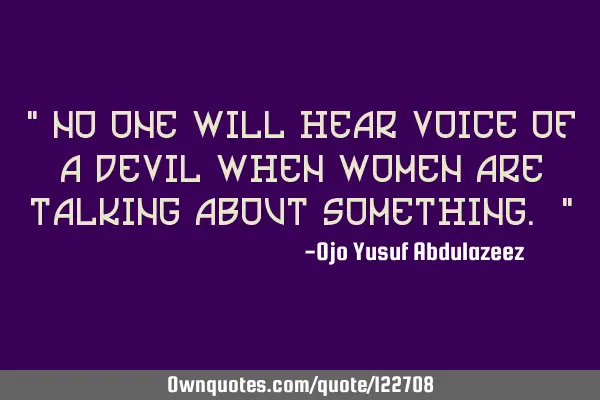 " No one will hear voice of a devil when women are talking about something. "