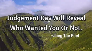 Judgement Day Will Reveal Who Wanted You Or Not.