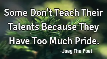 Some Don't Teach Their Talents Because They Have Too Much Pride.