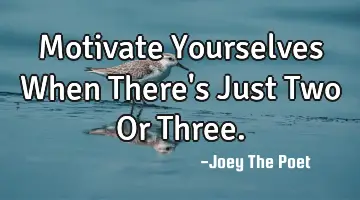 Motivate Yourselves When There's Just Two Or Three.