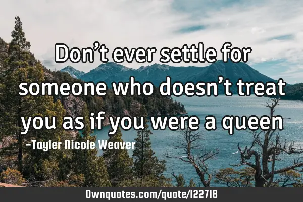 Don’t ever settle for someone who doesn’t treat you as if you were a