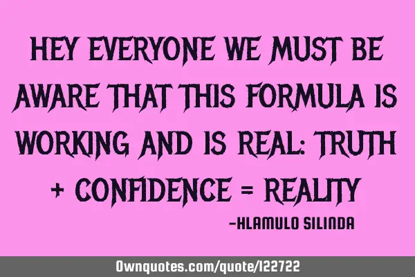 HEY EVERYONE WE MUST BE AWARE THAT THIS FORMULA IS WORKING AND IS REAL: TRUTH + CONFIDENCE = REALITY