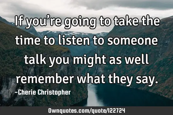 If you’re going to take the time to listen to someone talk you might as well remember what they