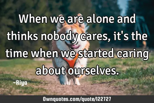 When we are alone and thinks nobody cares, it