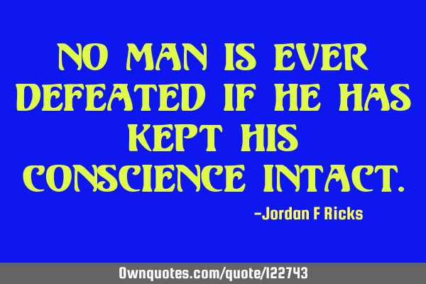 No man is ever defeated if he has kept his conscience