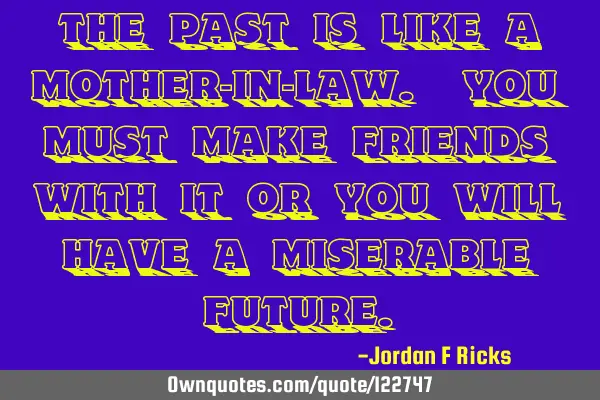 The past is like a mother-in-law. You must make friends with it or you will have a miserable
