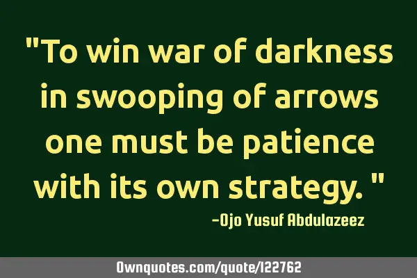 "To win war of darkness in swooping of arrows one must be patience with its own strategy."