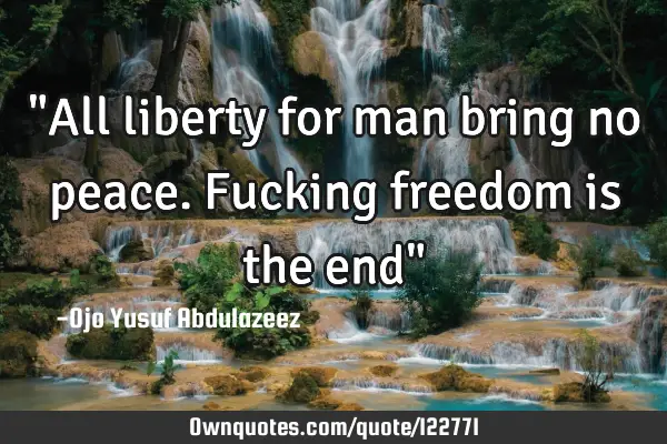 "All liberty for man bring no peace. Fucking freedom is the end"