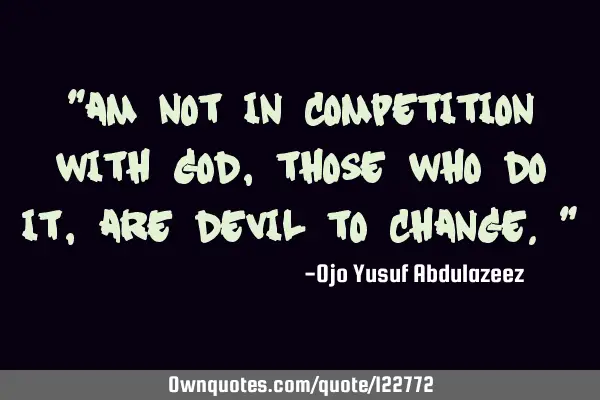 "Am not in competition with God, those who do it, are devil to change."
