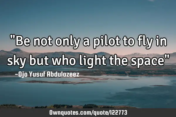 "Be not only a pilot to fly in sky but who light the space"