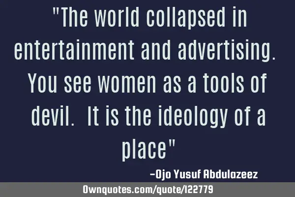 "The world collapsed in entertainment and advertising. You see women as a tools of devil. It is the