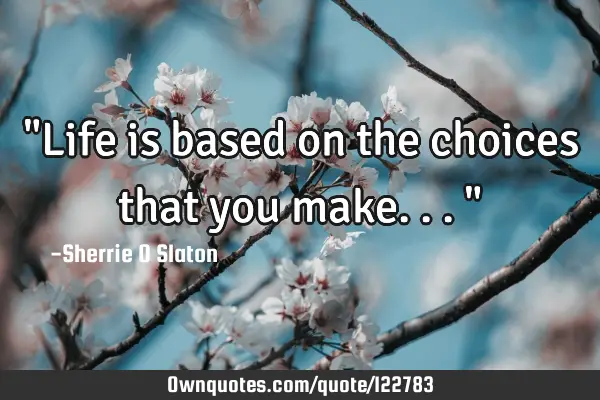 "Life is based on the choices that you make..."