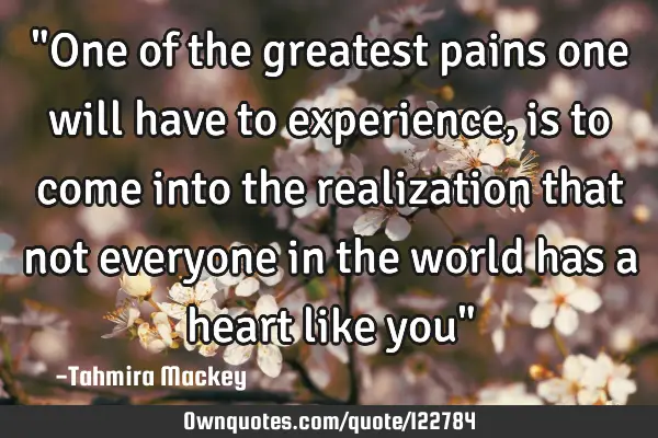 "One of the greatest pains one will have to experience, is to come into the realization that not