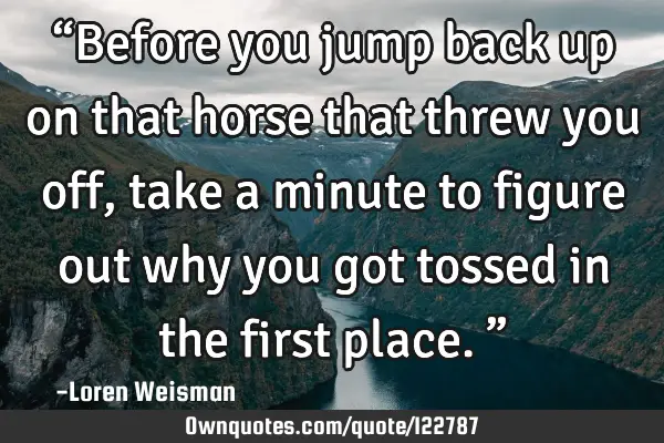 “Before you jump back up on that horse that threw you off, take a minute to figure out why you