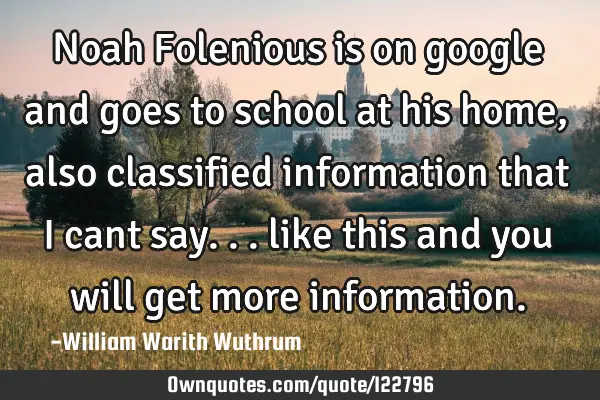 Noah Folenious is on google and goes to school at his home, also classified information that I cant