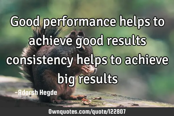 Good performance helps to achieve good results consistency helps to achieve big