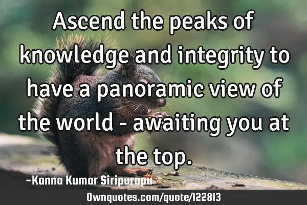 Ascend the peaks of knowledge and integrity to have a panoramic view of the world - awaiting you at