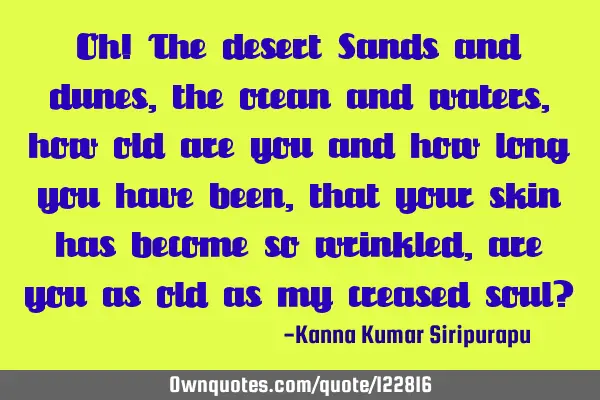 Oh! The desert Sands and dunes, the ocean and waters, how old are you and how long you have been,