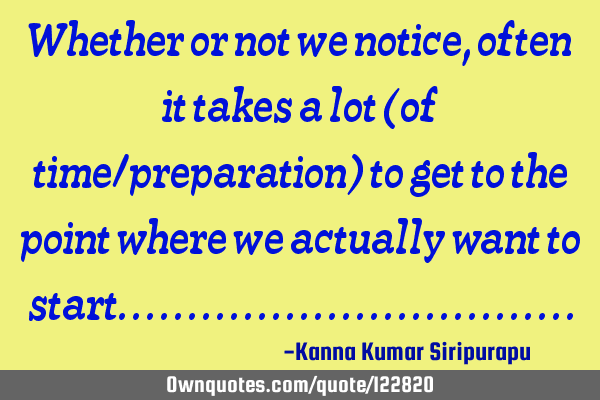 Whether or not we notice, often it takes a lot (of time/preparation) to get to the point where we