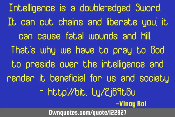 Intelligence is a double-edged Sword. It can cut chains and liberate you; it can cause fatal wounds