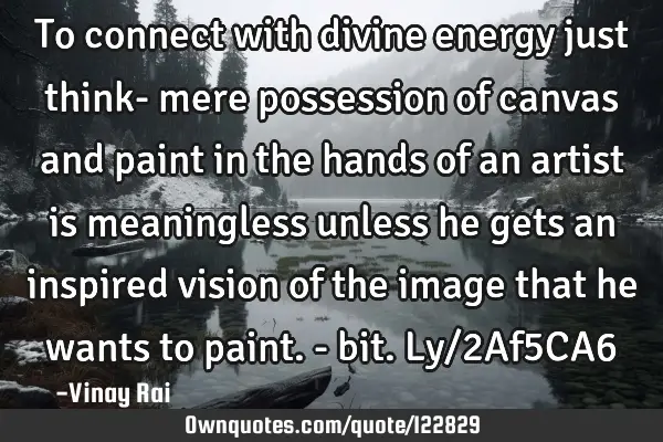 To connect with divine energy just think- mere possession of canvas and paint in the hands of an