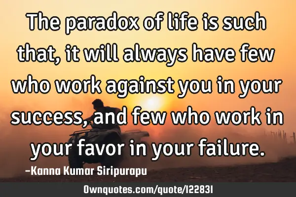 The paradox of life is such that, it will always have few who work against you in your success, and