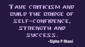 Take criticism and build the bridge of self-confidence, strength and success.
