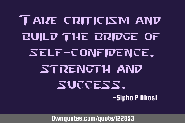 Take criticism and build the bridge of self-confidence, strength and