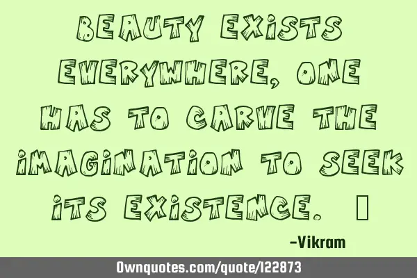 Beauty exists everywhere, one has to carve the imagination to seek its existence. ©