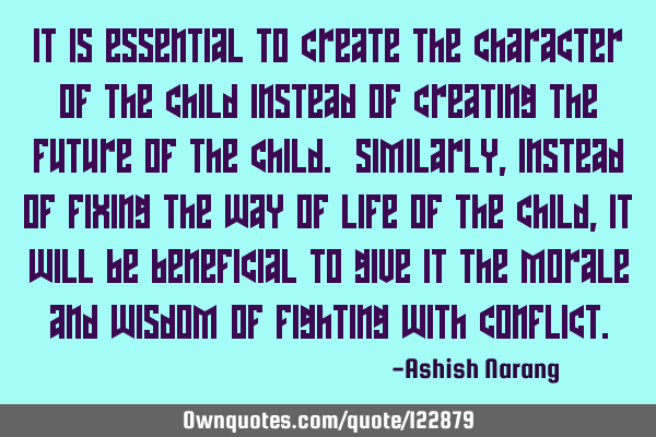It is essential to create the character of the child instead of creating the future of the child. S