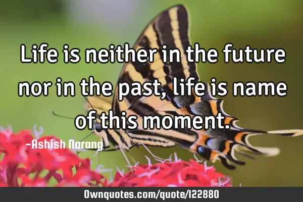 Life is neither in the future nor in the past, life is name of this