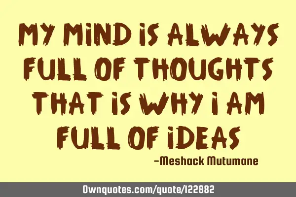 My mind is always full of thoughts that is why I am full of