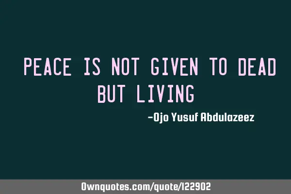 "Peace is not given to dead but living"
