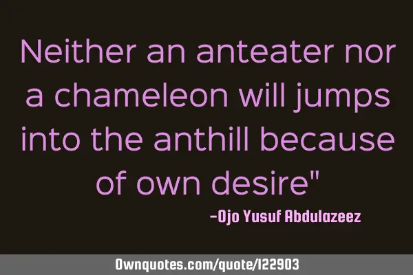 Neither an anteater nor a chameleon will jumps into the anthill because of own desire"
