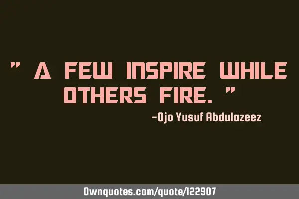 " A few inspire while others fire."