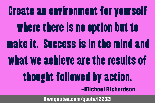 Create an environment for yourself where there is no option but to make it. Success is in the mind