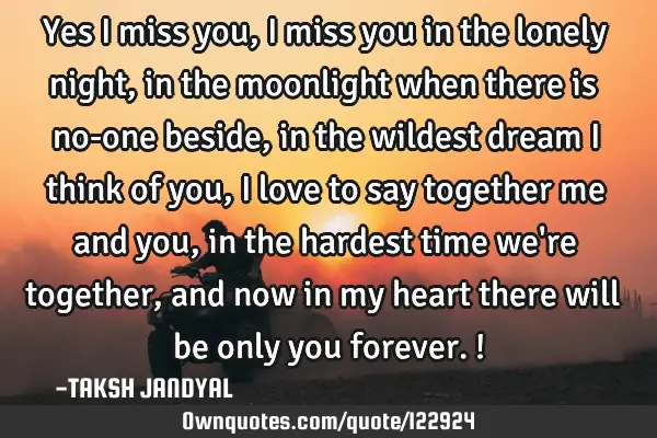 Yes i miss you, i miss you in the lonely night, in the moonlight when there is no-one beside, in