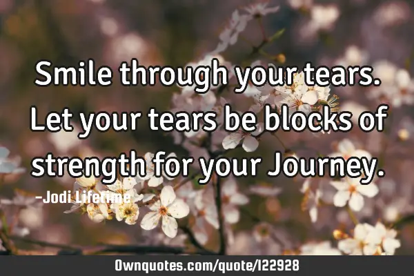 Smile through your tears. Let your tears be blocks of strength for your J