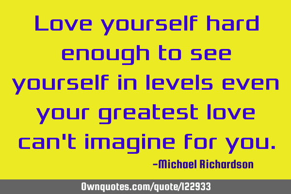 Love yourself hard enough to see yourself in levels even your greatest love can