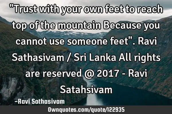 "Trust with your own feet to reach top of the mountain Because you cannot use someone feet". Ravi S