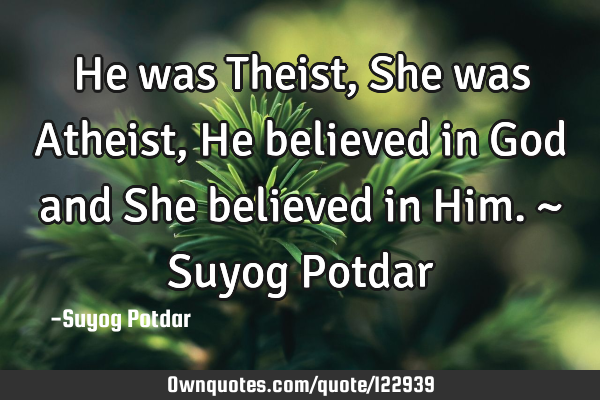 He was Theist, She was Atheist, He believed in God and She believed in Him. ~ Suyog P