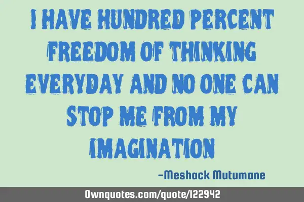 I have hundred percent freedom of thinking everyday and no one can stop me from my